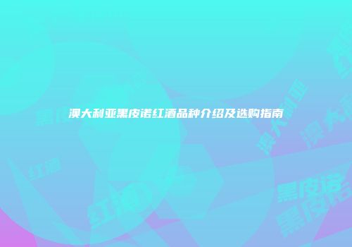 澳大利亚黑皮诺红酒品种介绍及选购指南