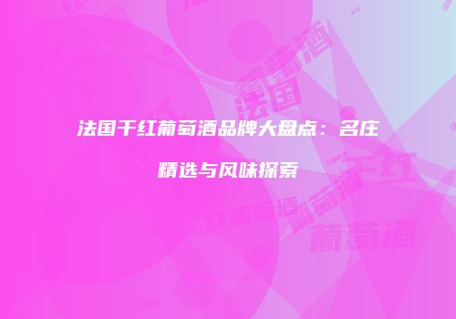 法国干红葡萄酒品牌大盘点：名庄精选与风味探索