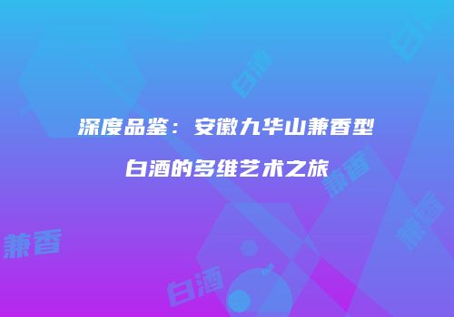 深度品鉴：安徽九华山兼香型白酒的多维艺术之旅