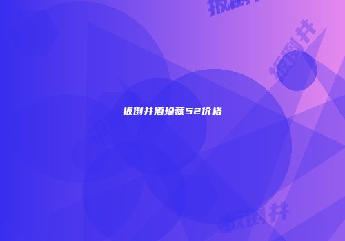 扳倒井酒珍藏52价格