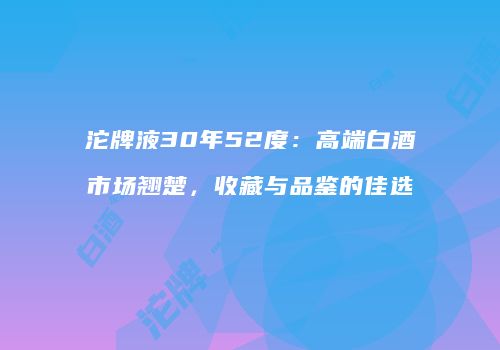 沱牌液30年52度：高端白酒市场翘楚，收藏与品鉴的佳选