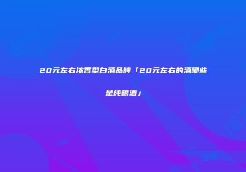 20元左右浓香型白酒品牌「20元左右的酒哪些是纯粮酒」