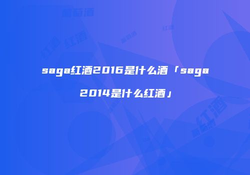 saga红酒2016是什么酒「saga2014是什么红酒」