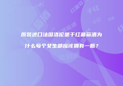 原装进口法国洛伦堡干红葡萄酒为什么每个女生都应该拥有一瓶？