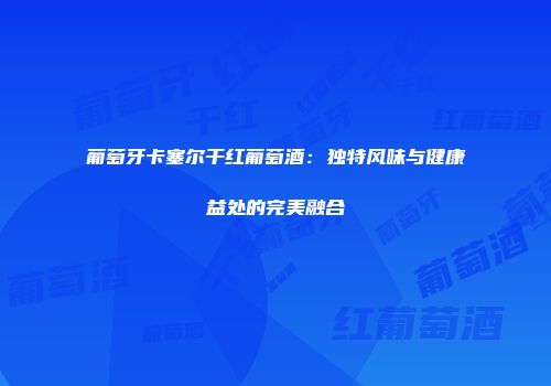 葡萄牙卡塞尔干红葡萄酒：独特风味与健康益处的完美融合