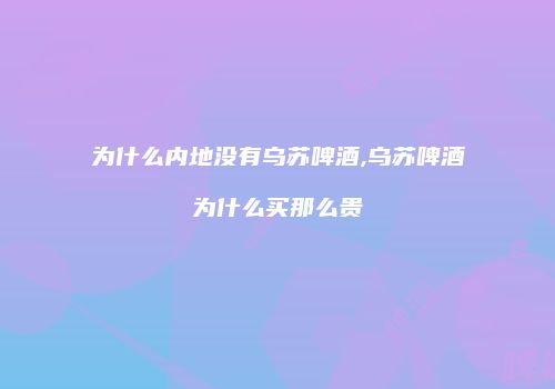 为什么内地没有乌苏啤酒,乌苏啤酒为什么买那么贵