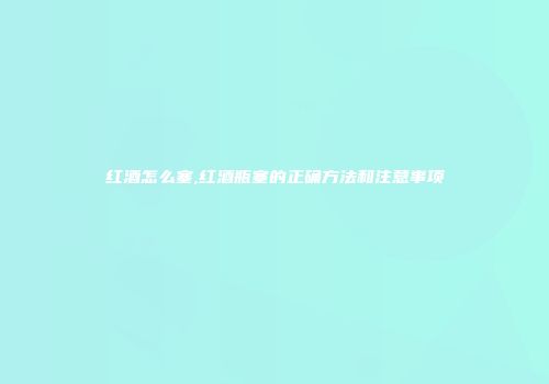 红酒怎么塞,红酒瓶塞的正确方法和注意事项