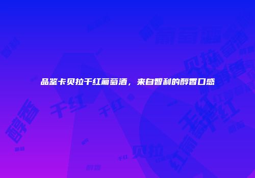 品鉴卡贝拉干红葡萄酒，来自智利的醇香口感
