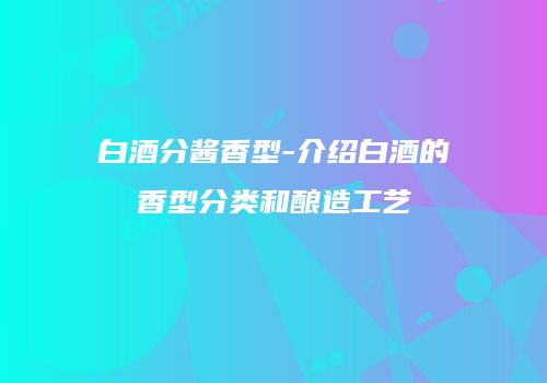 白酒分酱香型-介绍白酒的香型分类和酿造工艺