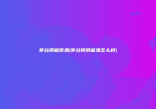 茅台洞藏原酒(茅台镇洞藏酒怎么样)