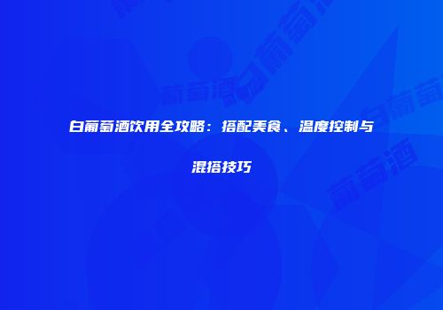 白葡萄酒饮用全攻略：搭配美食、温度控制与混搭技巧
