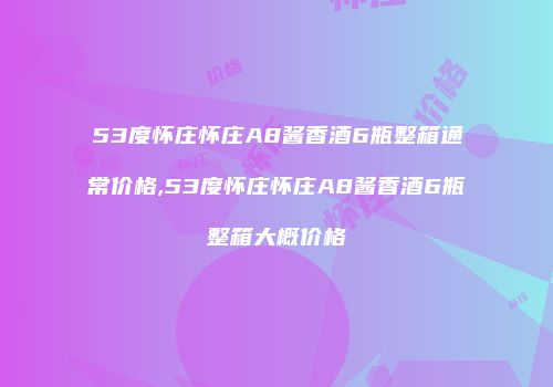 53度怀庄怀庄A8酱香酒6瓶整箱通常价格,53度怀庄怀庄A8酱香酒6瓶整箱大概价格