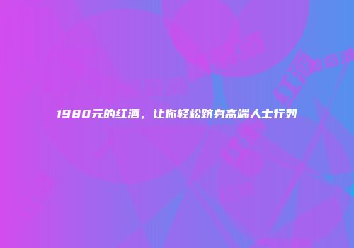 1980元的红酒，让你轻松跻身高端人士行列