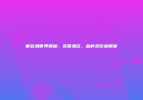 葡萄酒世界探秘：多国酒庄、品种及价格解析