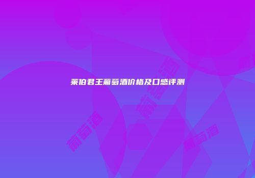 莱伯君王葡萄酒价格及口感评测