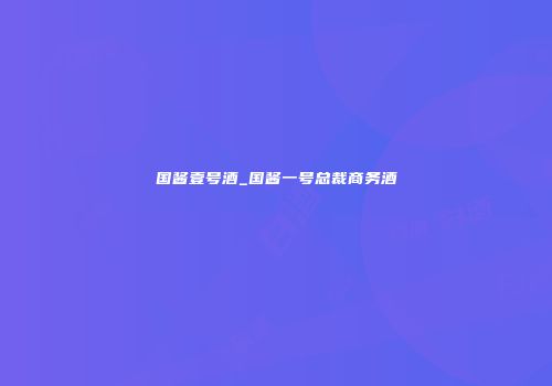 国酱壹号酒_国酱一号总裁商务酒