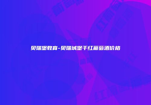 贝瑞堡教育-贝瑞城堡干红葡萄酒价格
