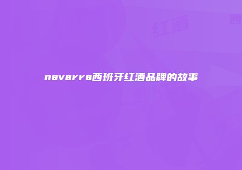 navarra西班牙红酒品牌的故事