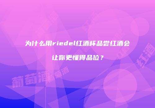 为什么用riedel红酒杯品尝红酒会让你更懂得品位？