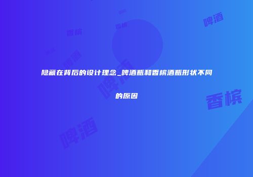 隐藏在背后的设计理念_啤酒瓶和香槟酒瓶形状不同的原因