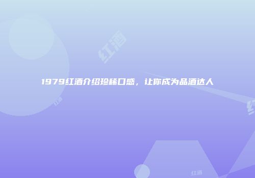 1979红酒介绍珍稀口感，让你成为品酒达人