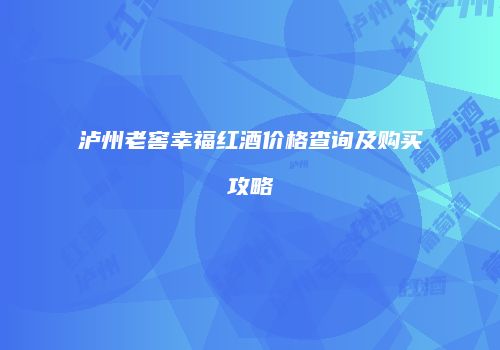 泸州老窖幸福红酒价格查询及购买攻略