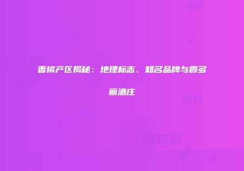 香槟产区揭秘：地理标志、知名品牌与霞多丽酒庄