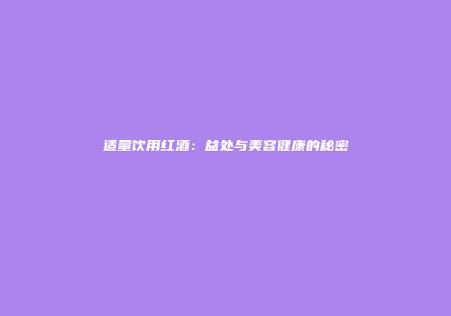 适量饮用红酒：益处与美容健康的秘密
