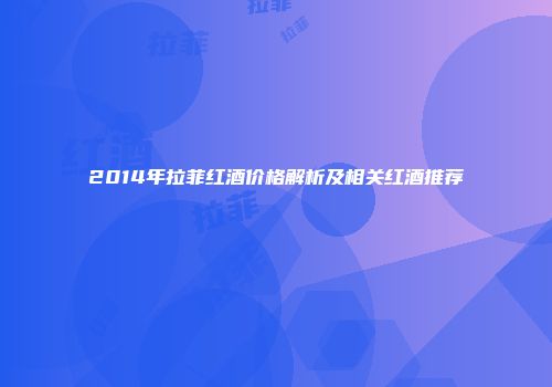 2014年拉菲红酒价格解析及相关红酒推荐