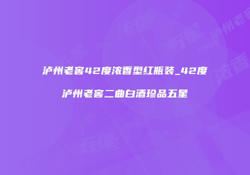 泸州老窖42度浓香型红瓶装_42度泸州老窖二曲白酒珍品五星