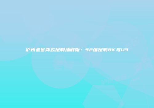 泸州老窖两款定制酒解析：52度定制8K与U3