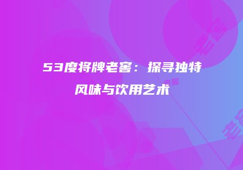 53度将牌老窖：探寻独特风味与饮用艺术