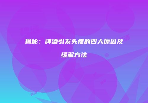 揭秘：啤酒引发头疼的四大原因及缓解方法