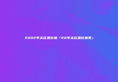 2002年尖庄酒价格「20年尖庄酒价格表」