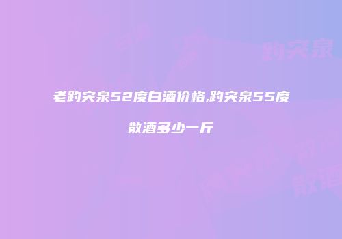 老趵突泉52度白酒价格,趵突泉55度散酒多少一斤