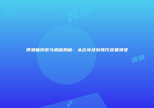 啤酒瓶历史与规格揭秘：从古埃及到现代容量演变