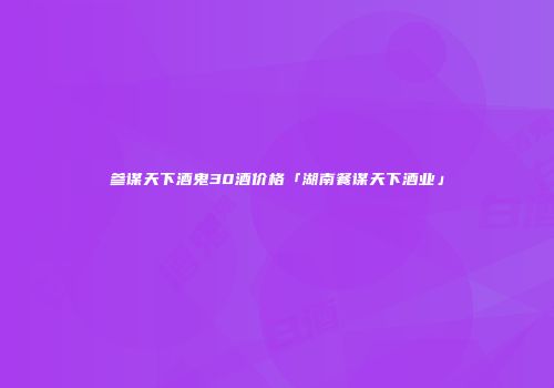 参谋天下酒鬼30酒价格「湖南餐谋天下酒业」