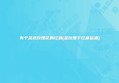 有个金色玫瑰花的红酒(金玫瑰干红葡萄酒)
