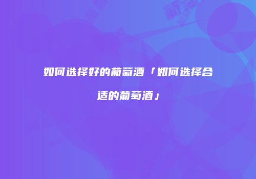 如何选择好的葡萄酒「如何选择合适的葡萄酒」