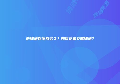 听啤酒保质期多久？如何正确存储啤酒？