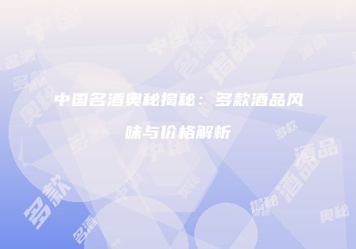 中国名酒奥秘揭秘：多款酒品风味与价格解析