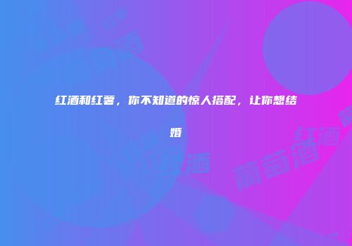 红酒和红薯，你不知道的惊人搭配，让你想结婚