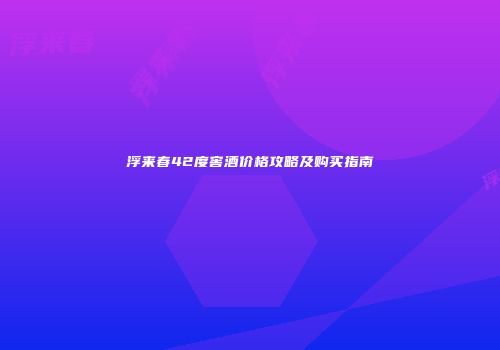 浮来春42度窖酒价格攻略及购买指南