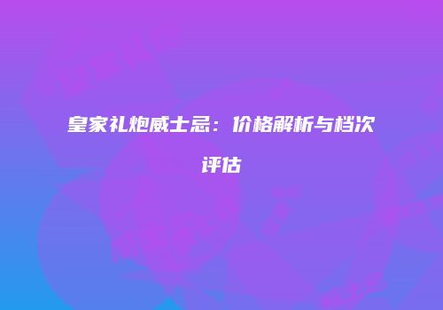 皇家礼炮威士忌：价格解析与档次评估