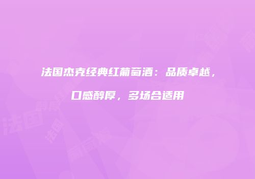 法国杰克经典红葡萄酒：品质卓越，口感醇厚，多场合适用