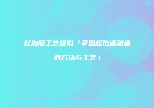 起泡酒工艺级别「掌握起泡酒酿造的方法与工艺」