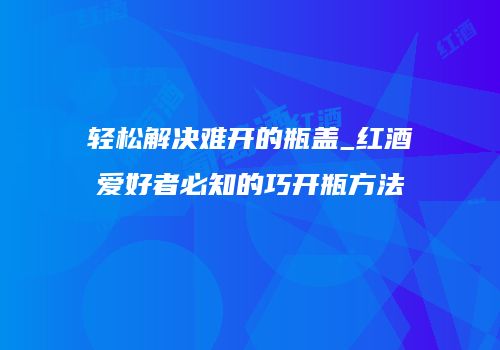 轻松解决难开的瓶盖_红酒爱好者必知的巧开瓶方法