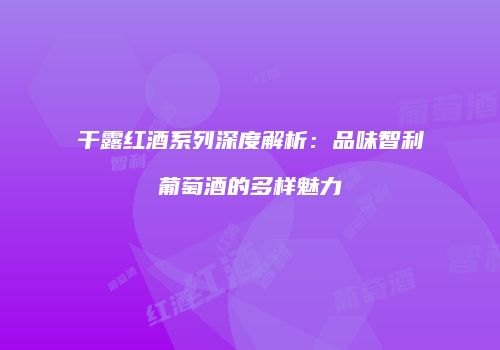 干露红酒系列深度解析：品味智利葡萄酒的多样魅力