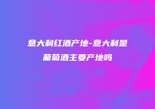 意大利红酒产地-意大利是葡萄酒主要产地吗
