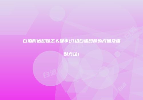 白酒喝出甜味怎么回事(介绍白酒甜味的成因及应对方法)